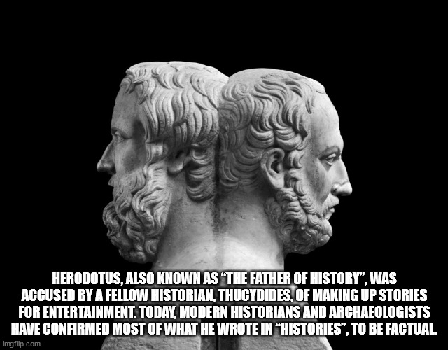 herodotus thucydides - Herodotus, Also Known As The Father Of History", Was Accused By A Fellow Historian, Thucydides, Of Making Up Stories For Entertainment. Today, Modern Historians And Archaeologists Have Confirmed Most Of What He Wrote In Histories", 