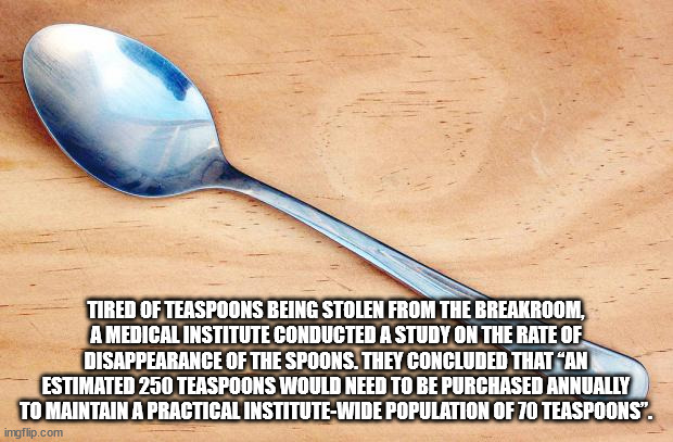 spoon - Tired Of Teaspoons Being Stolen From The Breakroom, A Medical Institute Conducted A Study On The Rate Of Disappearance Of The Spoons. They Concluded That "An Estimated 250 Teaspoons Would Need To Be Purchased Annually To Maintain A Practical Insti