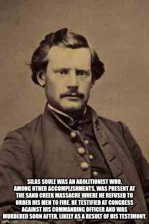 silas soule - Silas Soule Was An Abolitionist Who, Among Other Accomplishments, Was Present At The Sand Creek Massacre Where He Refused To Order His Men To Fire. He Testified At Congress Against His Commanding Officer And Was Murdered Soon After, ly As A 