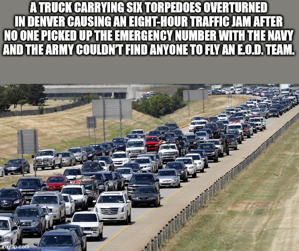 traffic - A Truck Carrying Six Torpedoes Overturned In Denver Causing An EightHour Traffic Jam After No One Picked Up The Emergency Number With The Navy And The Army Couldn'T Find Anyone To Fly An E.O.D. Team. imgflip.com