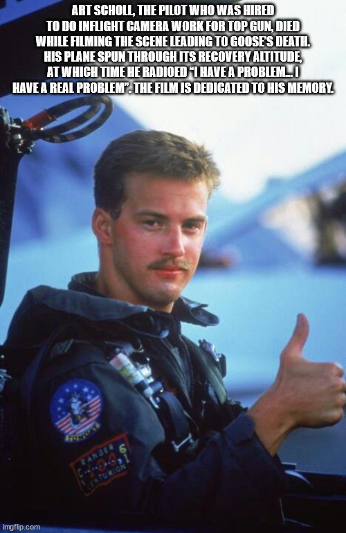 top gun film goose - Art Scholl, The Pilot Who Was Hired To Do Inflight Camera Work For Top Gun, Died While Filming The Scene Leading To Goose'S Death. His Plane Spun Through Its Recovery Altitude, At Which Time He Radioed I Have A Problemi Have A Real Pr