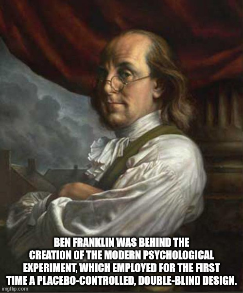 ben franklin memes - Ben Franklin Was Behind The Creation Of The Modern Psychological Experiment, Which Employed For The First Time A PlaceboControlled, DoubleBlind Design. imgflip.com