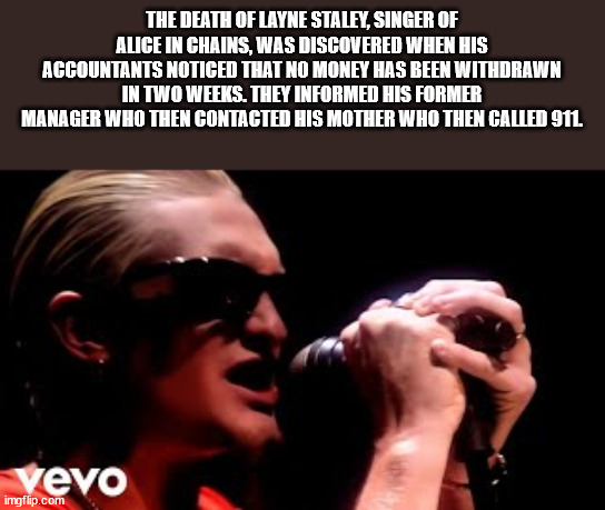 alice in chains - The Death Of Layne Staley, Singer Of Alice In Chains, Was Discovered When His Accountants Noticed That No Money Has Been Withdrawn In Two Weeks. They Informed His Former Manager Who Then Contacted His Mother Who Then Called 911 vevo imgf