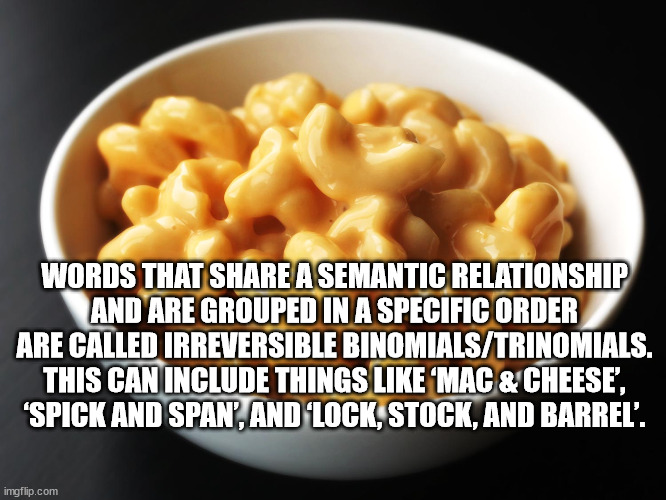gooey mac and cheese - Words That A Semantic Relationship And Are Grouped In A Specific Order Are Called Irreversible BinomialsTrinomials. This Can Include Things 'Mac & Cheese', 'Spick And Span', And Lock, Stock, And Barrel'. imgflip.com