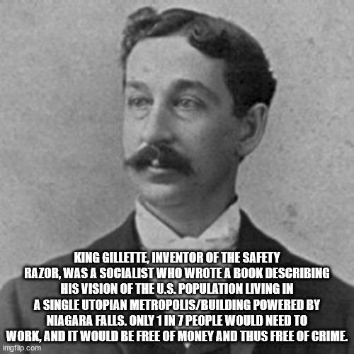 King C. Gillette - King Gillette, Inventor Of The Safety Razor, Was A Socialist Who Wrote A Book Describing His Vision Of The U.S. Population Living In A Single Utopian MetropolisBuilding Powered By Niagara Falls. Only 1 In 7 People Would Need To Work, An