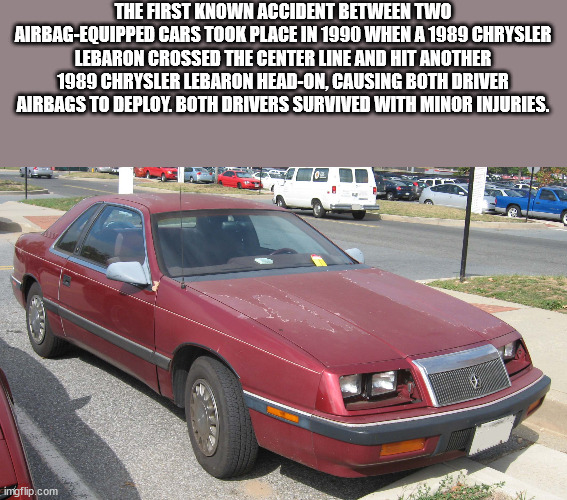 The First Known Accident Between Two AirbagEquipped Cars Took Place In 1990 When A 1989 Chrysler Lebaron Crossed The Center Line And Hit Another 1989 Chrysler Lebaron HeadOn, Causing Both Driver Airbags To Deploy. Both Drivers Survived With Minor Injuries