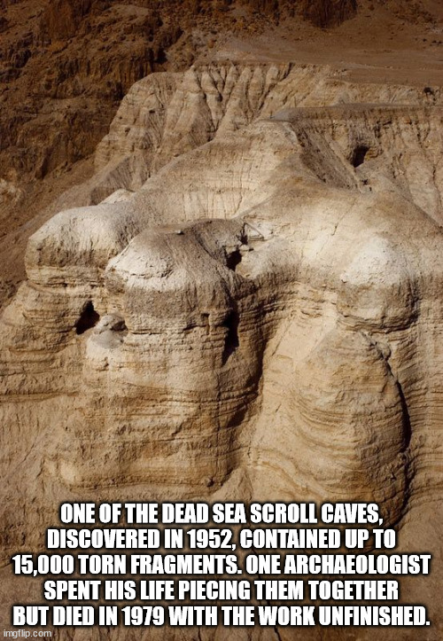 dead sea scrolls caves - One Of The Dead Sea Scroll Caves, Discovered In 1952, Contained Up To 15,000 Torn Fragments. One Archaeologist Spent His Life Piecing Them Together But Died In 1979 With The Work Unfinished. imgflip.com