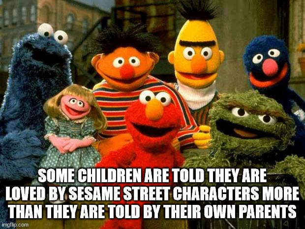 end of semester funny - Some Children Are Told They Are Loved By Sesame Street Characters More Than They Are Told By Their Own Parents Tel. imgflip.com