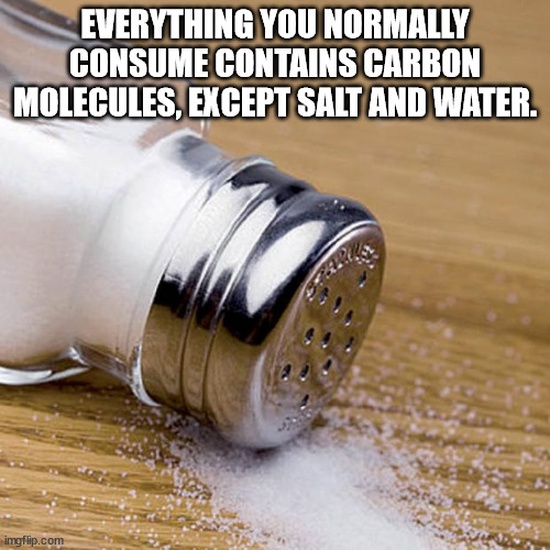 Everything You Normally Consume Contains Carbon Molecules, Except Salt And Water. imgflip.com