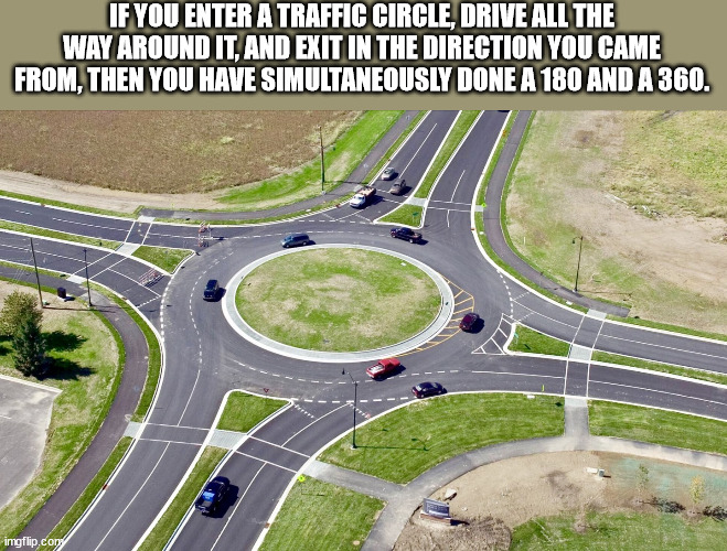 louisiana roundabouts - If You Enter A Traffic Circle, Drive All The Way Around It, And Exit In The Direction You Came From, Then You Have Simultaneously Done A 180 And A 360. imgflip.com