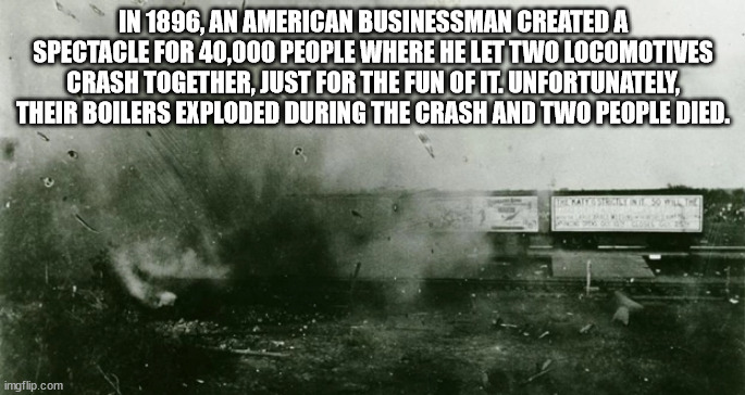water - In 1896, An American Businessman Created A Spectacle For 40,000 People Where He Let Two Locomotives Crash Together, Just For The Fun Of It. Unfortunately, Their Boilers Exploded During The Crash And Two People Died. Tattointi The imgflip.com