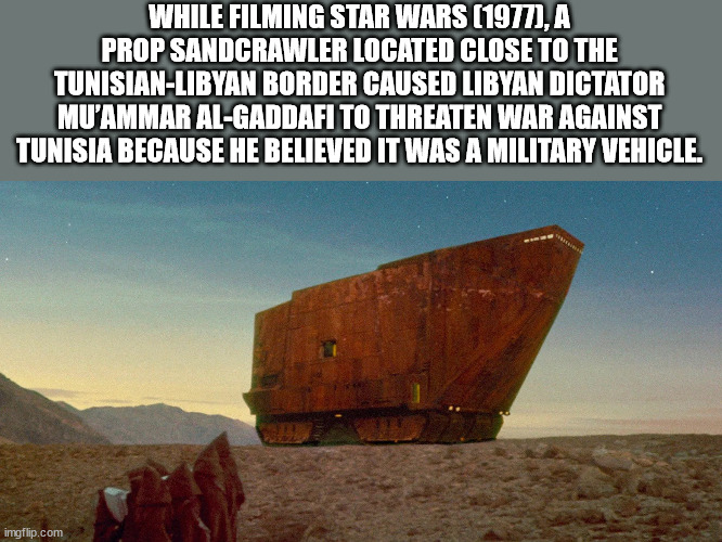 sky - While Filming Star Wars 1977, A Prop Sandcrawler Located Close To The TunisianLibyan Border Caused Libyan Dictator Mu'Ammar AlGaddafi To Threaten War Against Tunisia Because He Believed It Was A Military Vehicle. imgflip.com