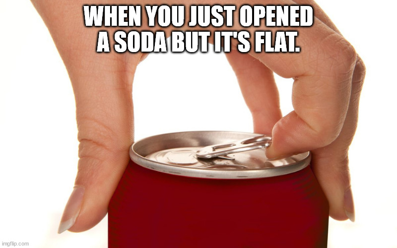 mstreamit - When You Just Opened A Soda But It'S Flat. imgflip.com