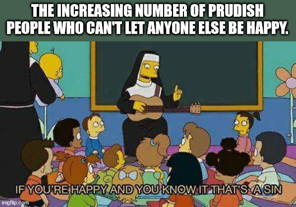 if you re happy and you know - The Increasing Number Of Prudish People Who Can'T Let Anyone Else Be Happy. If You'Re Happy And You Know It That'S A Sin imgflip.com