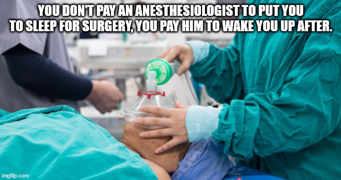 You Dont Pay An Anesthesiologist To Put You To Sleep For Surgery, You Pay Him To Wake You Up After. imgflip.com