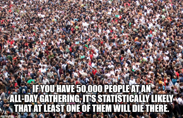 thousands of people - If You Have 50,000 People At An AllDay Gathering, Its Statistically ly That At Least One Of Them Will Die There. imgflip.com