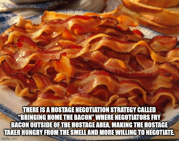 yummy bacon - There Is A Hostage Negotiation Strategy Called Bringing Home The Bacon" Where Negotiators Fry Bacon Outside Of The Hostage Area, Making The Hostage Taker Hungry From The Smell And More Willing To Negotiate imgflip.com