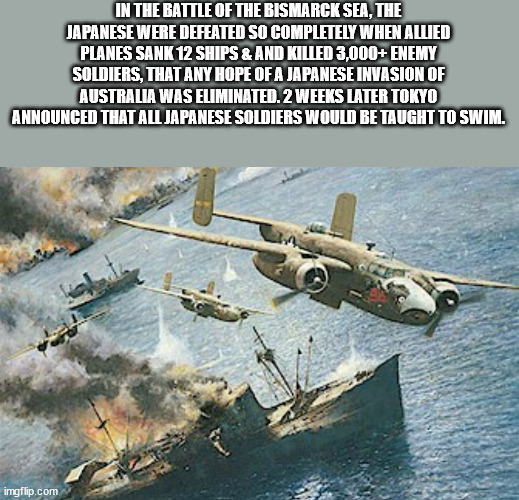 battle of the bismarck sea - In The Battle Of The Bismarck Sea, The Japanese Were Defeated So Completely When Allied Planes Sank 12 Ships & And Killed 3,000 Enemy Soldiers, That Any Hope Of A Japanese Invasion Of Australia Was Eliminated. 2 Weeks Later To