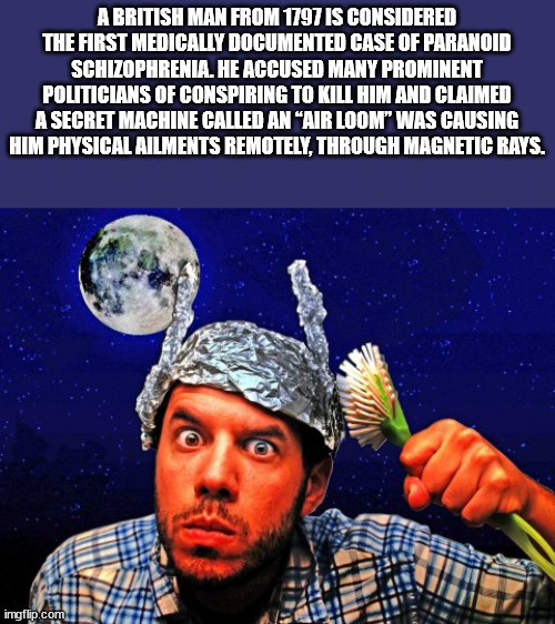 tin foil hat wearer - A British Man From 1797 Is Considered The First Medically Documented Case Of Paranoid Schizophrenia. He Accused Many Prominent Politicians Of Conspiring To Kill Him And Claimed A Secret Machine Called An Air Loom Was Causing Him Phys