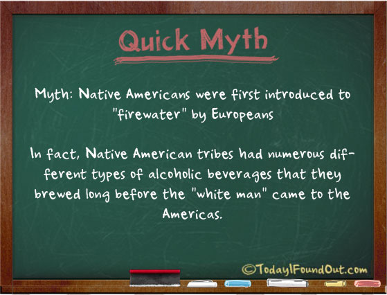 blackboard - Quick Myth Myth Native Americans were first introduced to "firewater" by Europeans In fact, Native American tribes had numerous dif ferent types of alcoholic beverages that they brewed long before the "white man" came to the Americas. Today F