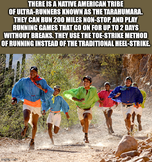 tarahumara people - There Is A Native American Tribe Of UltraRunners Known As The Tarahumara. They Can Run 200 Miles NonStop, And Play Running Games That Go On For Up To 2 Days Without Breaks. They Use The ToeStrike Method Of Running Instead Of The Tradit