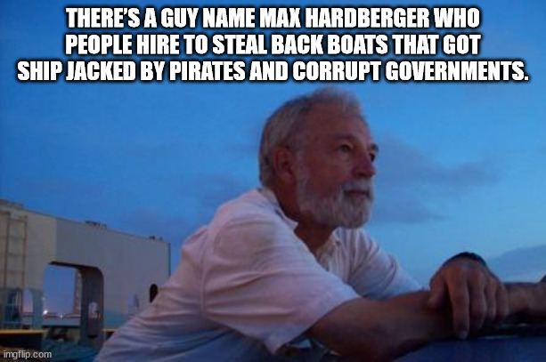 photo caption - There'S A Guy Name Max Hardberger Who People Hire To Steal Back Boats That Got Ship Jacked By Pirates And Corrupt Governments. imgflip.com