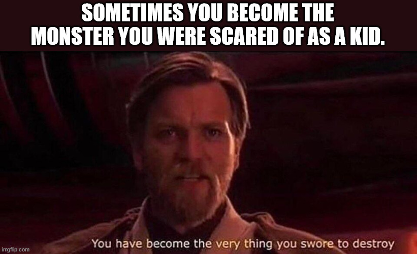 Sometimes You Become The Monster You Were Scared Of As A Kid. You have become the very thing you swore to destroy imgflip.com