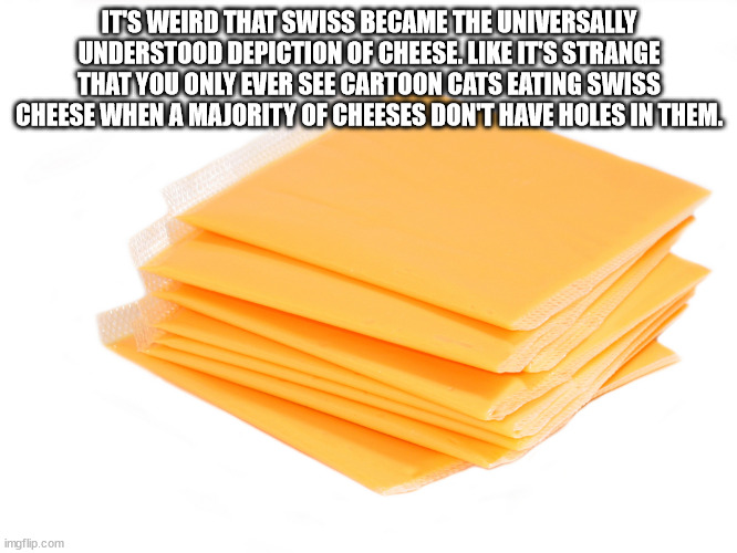 processed cheese - It'S Weird That Swiss Became The Universally Understood Depiction Of Cheese. It'S Strange That You Only Ever See Cartoon Cats Eating Swiss Cheese When A Majority Of Cheeses Dont Have Holes In Them. imgflip.com