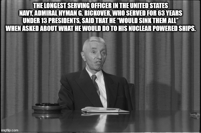 gentleman - The Longest Serving Officer In The United States Navy, Admiral Hyman G. Rickover, Who Served For 63 Years Under 13 Presidents, Said That He "Would Sink Them All" When Asked About What He Would Do To His Nuclear Powered Ships. imgflip.com