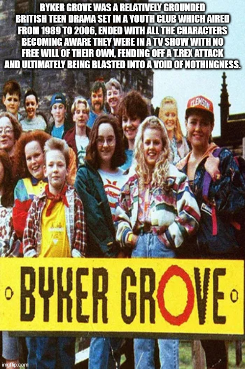 byker grove series - Byker Grove Was A Relatively Grounded British Teen Drama Set In A Youth Club Which Aired From 1989 To 2006, Ended With All The Characters Becoming Aware They Were In A Tv Show With No Free Will Of Their Own, Fending Off A Trex Attack 