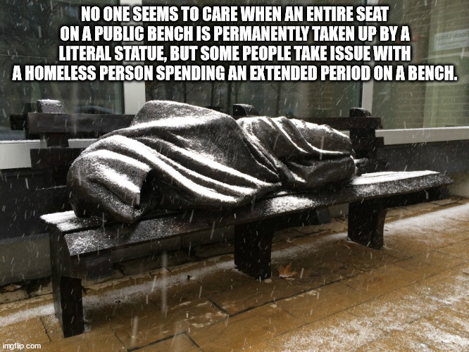 car - No One Seems To Care When An Entire Seat On A Public Bench Is Permanently Taken Up By A Literal Statue, But Some People Take Issue With A Homeless Person Spending An Extended Period On A Bench. imgflip.com