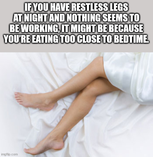 human leg - If You Have Restless Legs At Night And Nothing Seems To Be Working, It Might Be Because You'Re Eating Too Close To Bedtime. imgflip.com