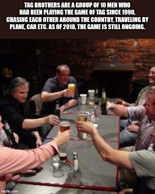 photo caption - Tag Brothers Are A Group Of 10 Men Who Had Been Playing The Game Of Tag Since 1990, Chasing Each Other Around The Country, Traveling By Plane, Car Etc. As Of 2018, The Game Is Still Ongoing. imgflip.com