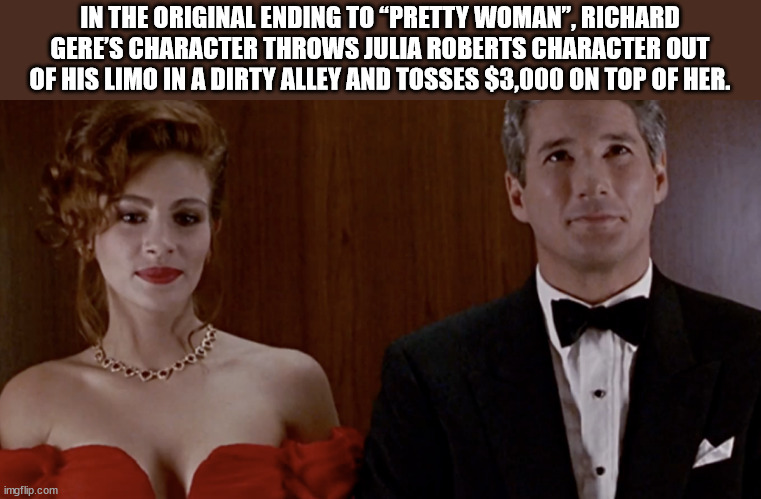 julia roberts pretty woman - In The Original Ending To Pretty Woman, Richard Gere'S Character Throws Julia Roberts Character Out Of His Limo In A Dirty Alley And Tosses $3,000 On Top Of Her. imgflip.com