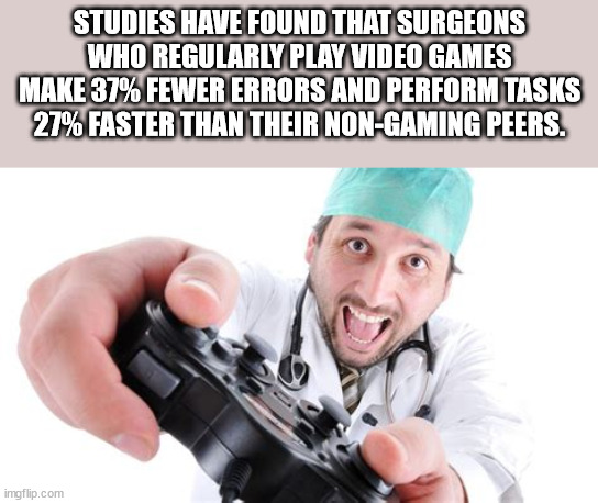 doctor playing video games - Studies Have Found That Surgeons Who Regularly Play Video Games Make 37% Fewer Errors And Perform Tasks 27% Faster Than Their NonGaming Peers. imgflip.com