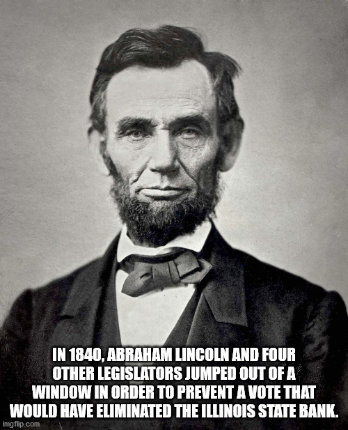 fun facts - abraham lincoln - In 1840, Abraham Lincoln And Four Other Legislators Jumped Out Of A Window In Order To Prevent A Vote That Would Have Eliminated The Illinois State Bank. imgflip.com