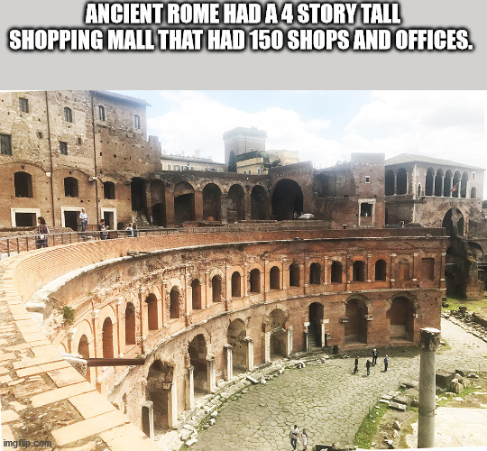fun facts - trajan's market - Ancient Rome Had A 4 Story Tall Shopping Mall That Had 150 Shops And Offices. Tti imgflip.com
