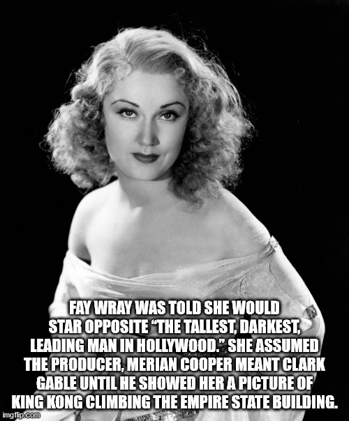 fun facts - fay wray king kong - Fay Wray Was Told She Would Star Opposite "The Tallest, Darkest, Leading Man In Hollywood." She Assumed The Producer, Merian Cooper Meant Clark Gable Until He Showed Her A Picture Of King Kong Climbing The Empire State Bui