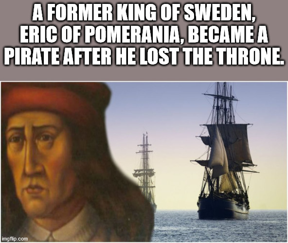 fun facts - fluyt - A Former King Of Sweden, Eric Of Pomerania, Became A Pirate After He Lost The Throne. imgflip.com