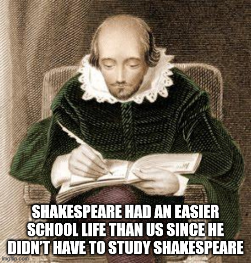 shower thoughts - writing shakespeare - Shakespeare Had An Easier School Life Than Us Since He Didnt Have To Study Shakespeare imgflip.com