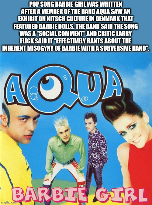 fun facts - useless factsbarbie girl aqua - Pop Song Barbie Girl Was Written After A Member Of The Band Aqua Saw An Exhibit On Kitsch Culture In Denmark That Featured Barbie Dolls. The Band Said The Song Was A "Social Comment And Critic Larry Flick Said I