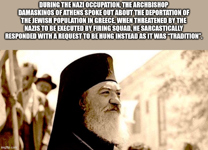 fun facts - useless factsimam - During The Nazi Occupation, The Archbishop Damaskinos Of Athens Spoke Out About The Deportation Of The Jewish Population In Greece. When Threatened By The Nazis To Be Executed By Firing Squad, He Sarcastically Responded Wit