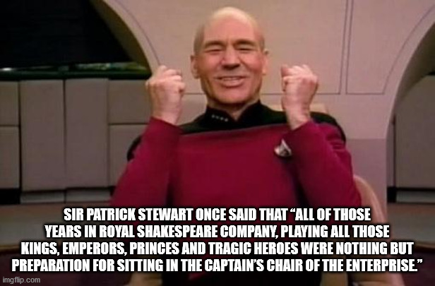 fun facts - useless factsjira tickets meme - Sir Patrick Stewart Once Said That All Of Those Years In Royal Shakespeare Company, Playing All Those Kings, Emperors, Princes And Tragic Heroes Were Nothing But Preparation For Sitting In The Captain'S Chair O
