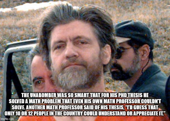 ted kaczynski - The Unabomber Was So Smart That For His Phd Thesis He Solved A Math Problem That Even His Own Math Professor Couldnt Solve Another Math Professor Said Of His Thesis, Td Guess That Only 10 Or 12 People In The Country Could Understand Or App