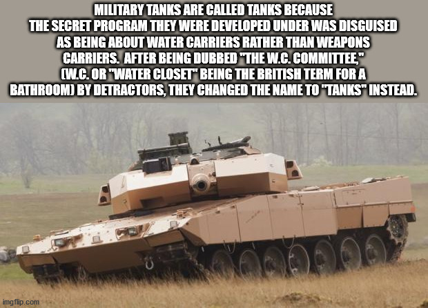 fondos para celulares - Military Tanks Are Called Tanks Because The Secret Program They Were Developed Under Was Disguised As Being About Water Carriers Rather Than Weapons Carriers. After Being Dubbed "The W.C. Committee" W.C. Or "Water Closet" Being The