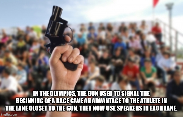 track gun going off - In The Olympics, The Gun Used To Signal The Beginning Of A Rage Gave An Advantage To The Athlete In The Lane Closet To The Gun. They Now Use Speakers In Each Lane. imgflip.com