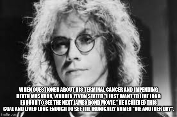 warren zevon - When Questioned About His Terminal Cancer And Impending Death Musician, Warren Zevon Stated I Just Want To Live Long Enough To See The Next James Bond Movie" He Achieved This Goal And Lived Long Enough To See The Ironically Named Die Anothe