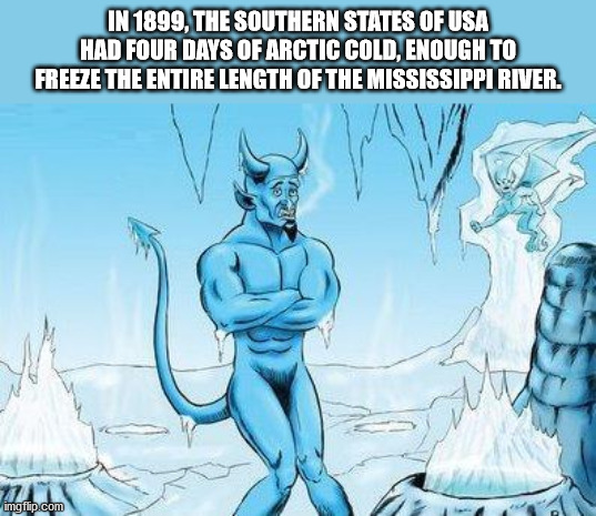 cold day in hell - In 1899, The Southern States Of Usa Had Four Days Of Arctic Cold, Enough To Freeze The Entire Length Of The Mississippi River. imgflip.com
