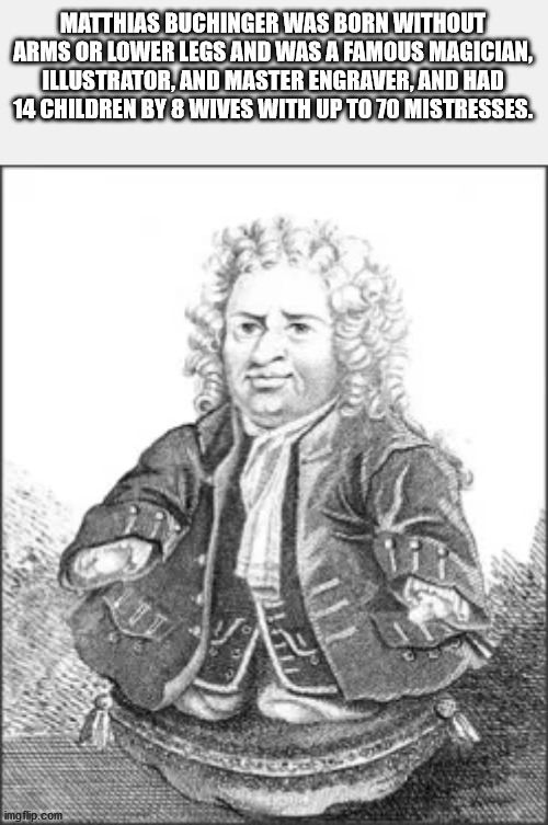 matthias buchinger - Matthias Buchinger Was Born Without Arms Or Lower Legs And Was A Famous Magician, Illustrator, And Master Engraver, And Had 14 Children By 8 Wives With Up To 70 Mistresses. imgflip.com