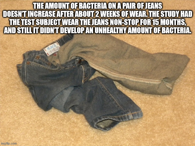 jeans on the floor - The Amount Of Bacteria On A Pair Of Jeans Doesn'T Increase After About 2 Weeks Of Wear. The Study Had The Test Subject Wear The Jeans NonStop For 15 Months And Still It Didnt Develop An Unhealthy Amount Of Bacteria. Irlad imgflip.com